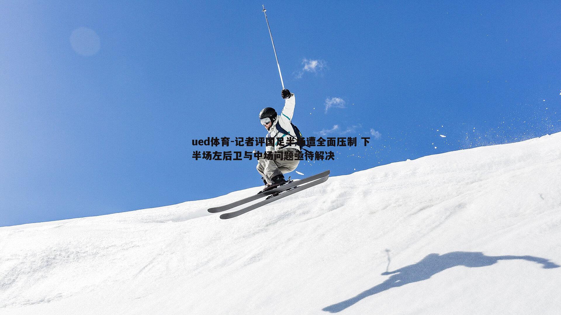 ued体育-记者评国足半场遭全面压制 下半场左后卫与中场问题亟待解决