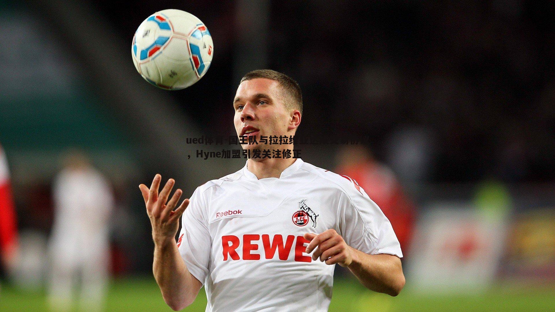 ued体育-国王队与拉拉维亚达成交易协议，Hyne加盟引发关注修正