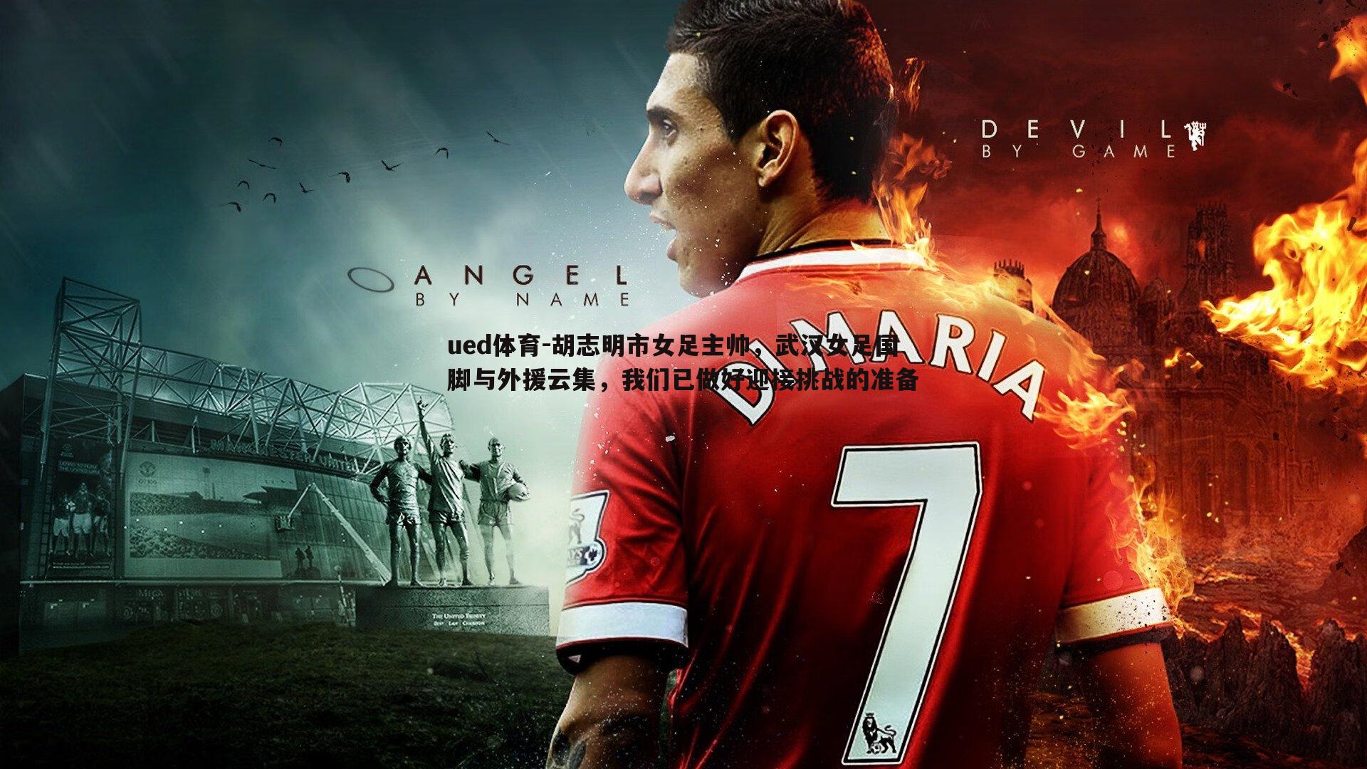 胡志明市女足主帅,武汉女足国脚与外援云集,我们已做好迎接挑战的准备