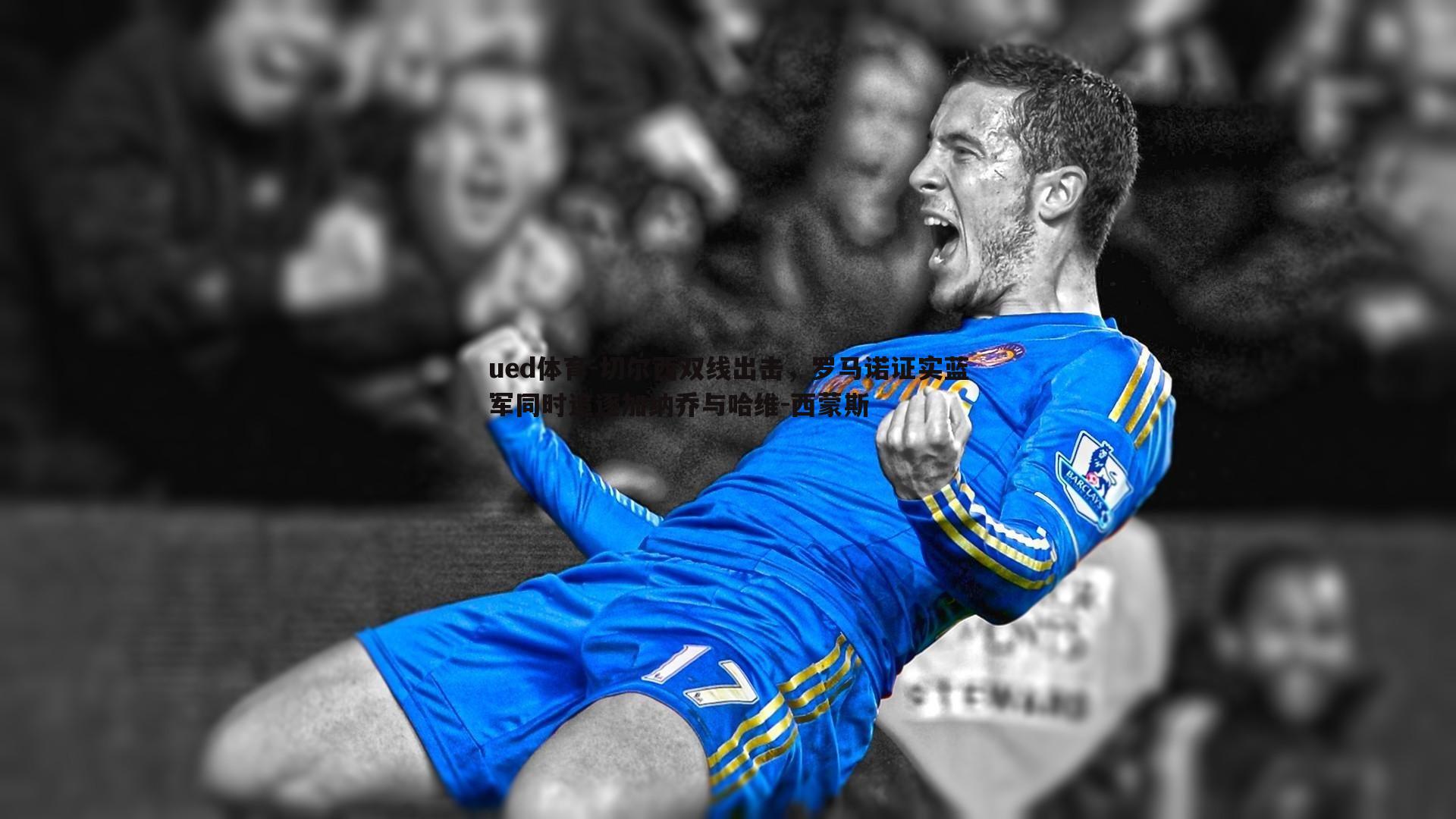 ued体育-切尔西双线出击，罗马诺证实蓝军同时追逐加纳乔与哈维-西蒙斯