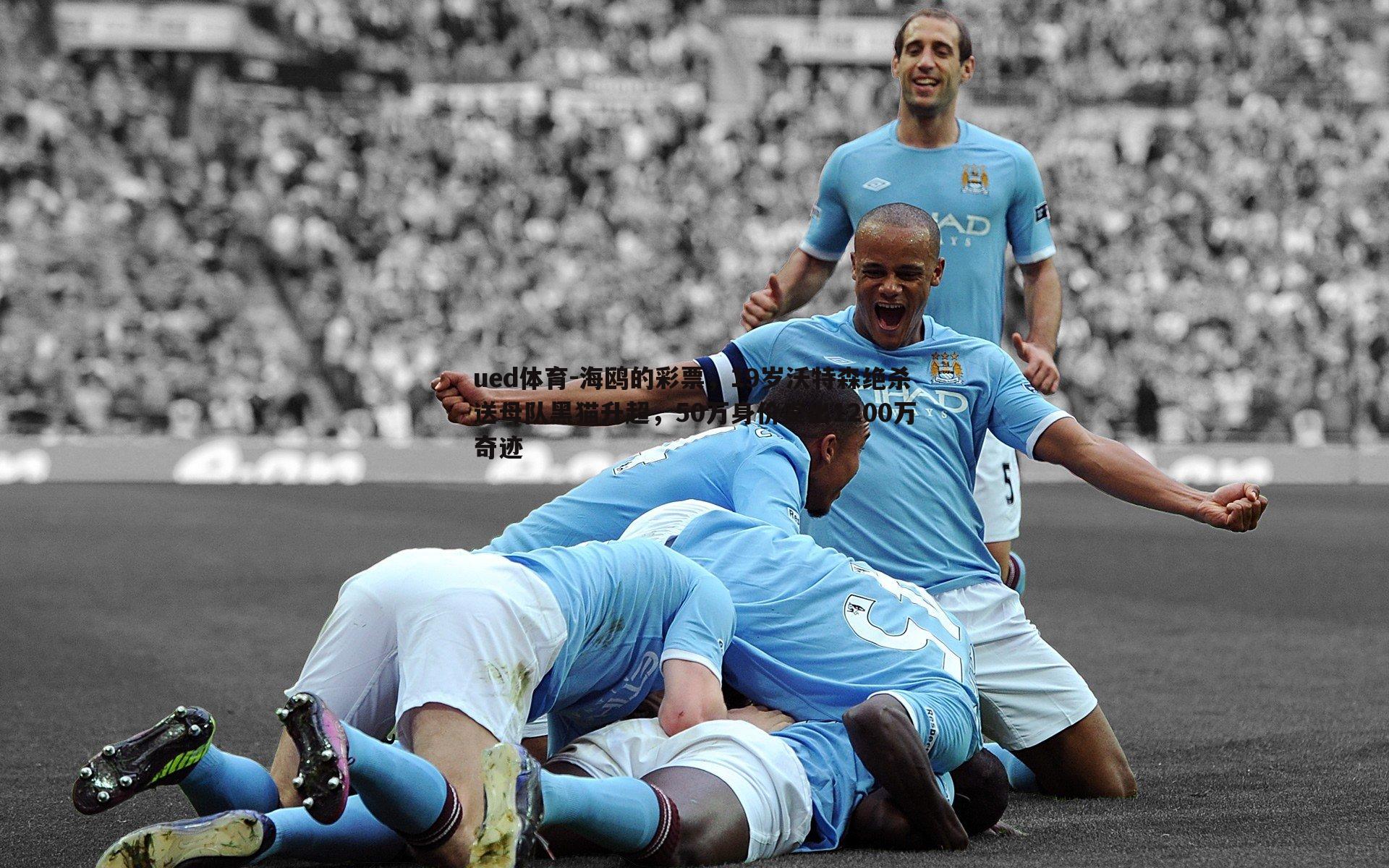 ued体育-海鸥的彩票，19岁沃特森绝杀送母队黑猫升超，50万身价卖出1200万奇迹