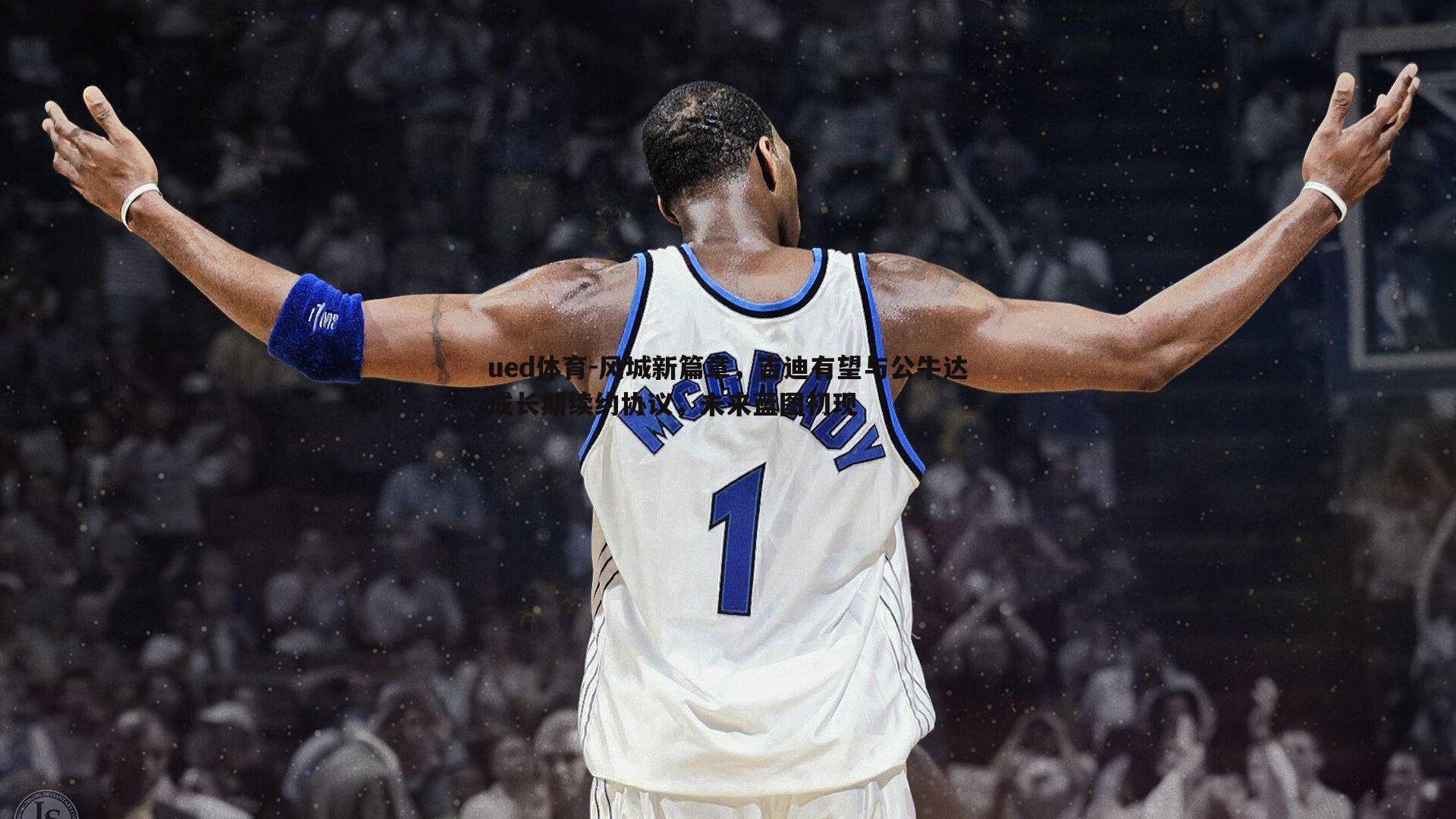 ued体育-风城新篇章，吉迪有望与公牛达成长期续约协议，未来蓝图初现