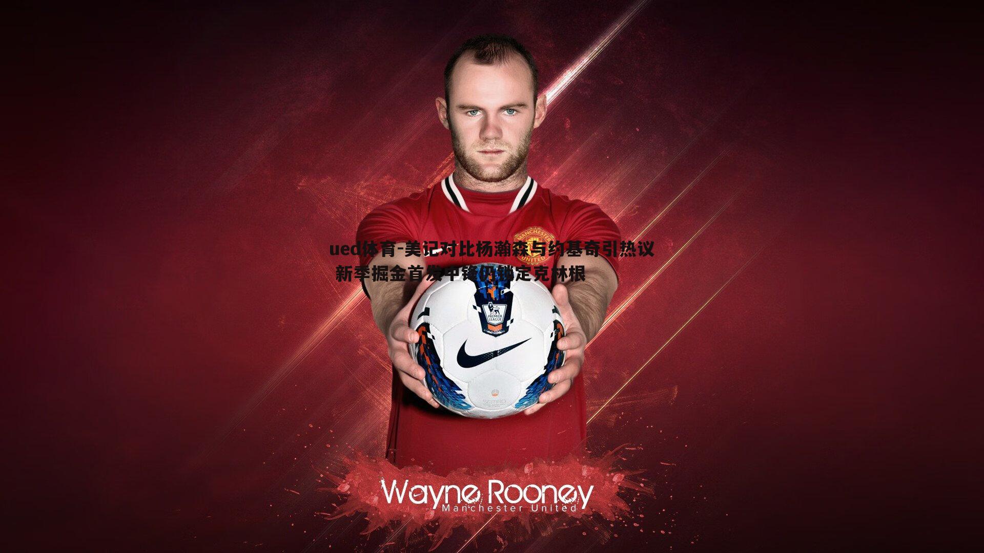 美记对比杨瀚森与约基奇引热议 新季掘金首发中锋仍锁定克林根