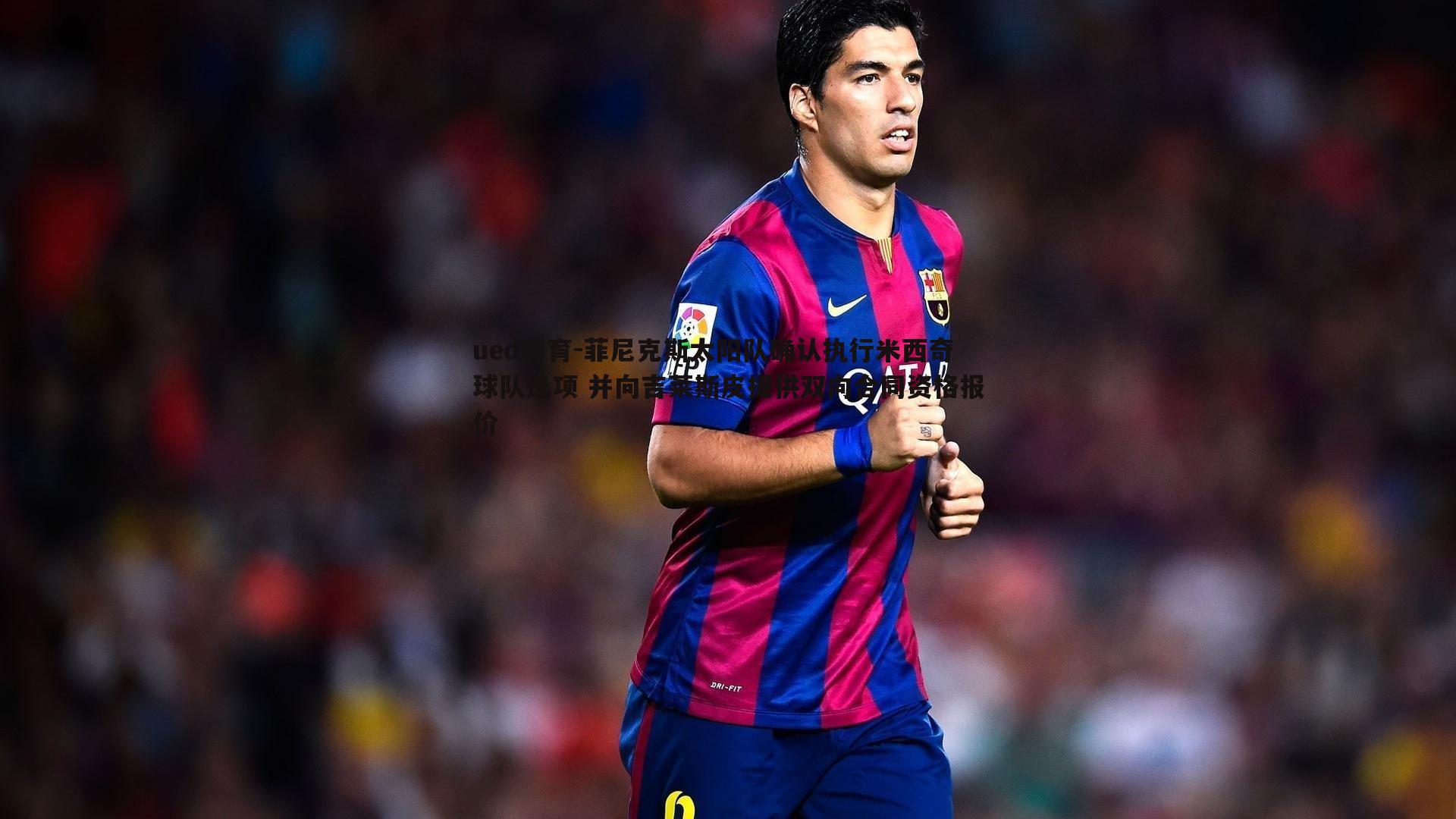 ued体育-菲尼克斯太阳队确认执行米西奇球队选项 并向吉莱斯皮提供双向合同资格报价