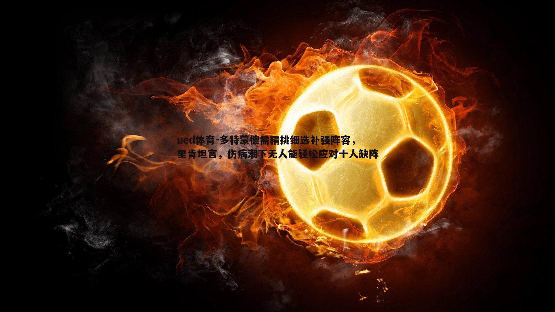 多特蒙德需精挑细选补强阵容，里肯坦言，伤病潮下无人能轻松应对十人缺阵