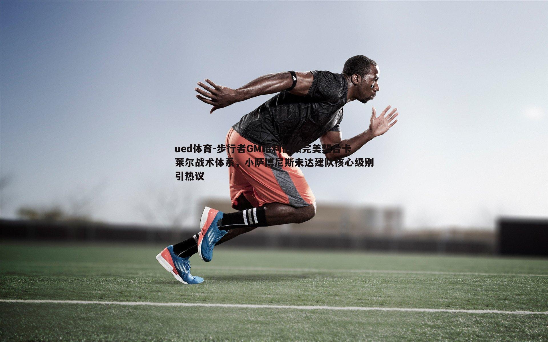 ued体育-步行者GM哈利伯顿完美契合卡莱尔战术体系,小萨博尼斯未达建队核心级别引热议