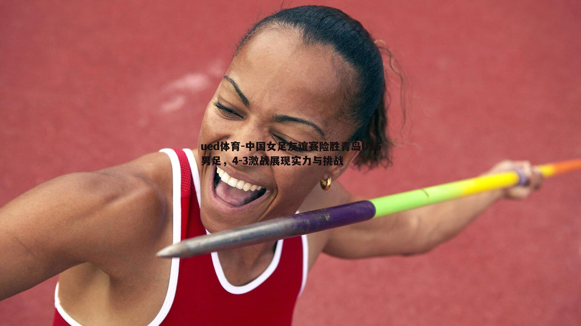 ued体育-中国女足友谊赛险胜青岛U16男足,4-3激战展现实力与挑战