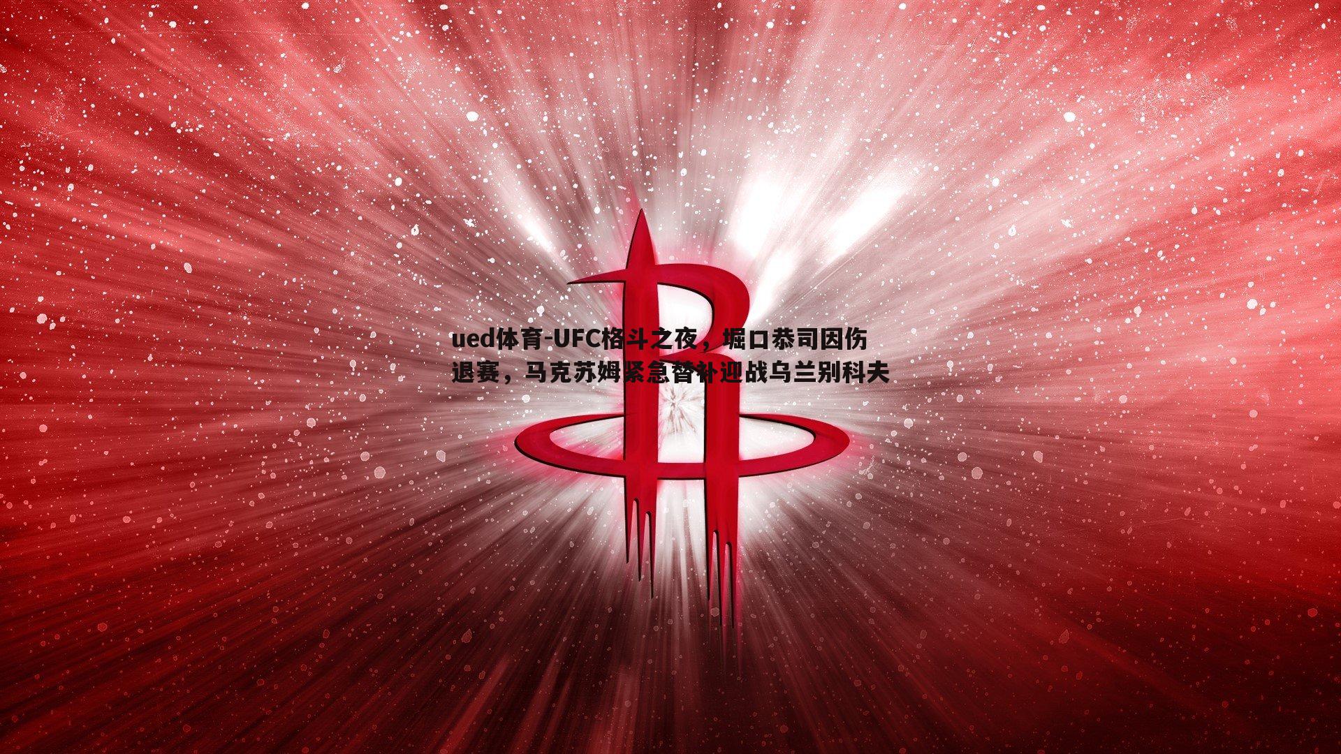 ued体育-UFC格斗之夜，堀口恭司因伤退赛，马克苏姆紧急替补迎战乌兰别科夫